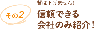 その2 質は下げません!信頼できる会社のみ紹介!