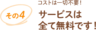 その4 コストは一切不要!サービスは全て無料です!